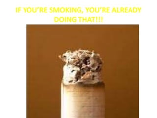 IF YOU’RE SMOKING, YOU’RE ALREADY
DOING THAT!!!
 