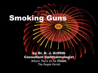 Smoking Guns
by Dr. D. J. Griffith
Consultant Ophthalmologist
Where There Is No Vision,
The People Perish.
 