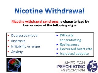 • Depressed mood
• Insomnia
• Irritability or anger
• Anxiety
• Difficulty
concentrating
• Restlessness
• Decreased heart rate
• Increased appetite
Nicotine withdrawal syndrome is characterized by
four or more of the following signs:
 