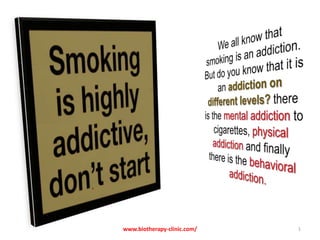 We all know that smoking is an addiction. But do you know that it is an addiction on different levels? there is the mental addiction to cigarettes, physical addiction and finally there is the behavioral addiction.  1 www.biotherapy-clinic.com/ 
