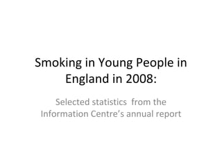 Smoking in Young People in England in 2008: Selected statistics  from the Information Centre’s annual report 