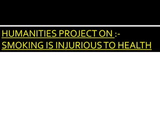 HUMANITIES PROJECT ON :-
SMOKING IS INJURIOUSTO HEALTH
 