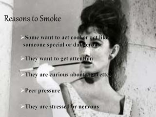 Reasons to Smoke
Some want to act cool or act like
someone special or dangerous
They want to get attention
They are curious about cigarettes
Peer pressure
They are stressed or nervous
 