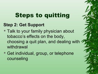 Steps to quitting
Step 2: Get Support
 Talk to your family physician about
tobacco’s effects on the body,
choosing a quit plan, and dealing with
withdrawal
 Get individual, group, or telephone
counseling
 