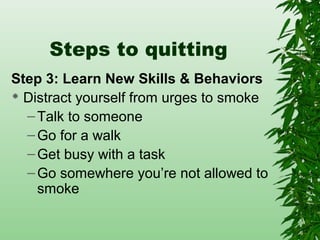Steps to quitting
Step 3: Learn New Skills & Behaviors
 Distract yourself from urges to smoke
–Talk to someone
–Go for a walk
–Get busy with a task
–Go somewhere you’re not allowed to
smoke
 