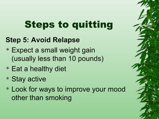 Steps to quitting
Step 5: Avoid Relapse
 Expect a small weight gain
(usually less than 10 pounds)
 Eat a healthy diet
 Stay active
 Look for ways to improve your mood
other than smoking
 