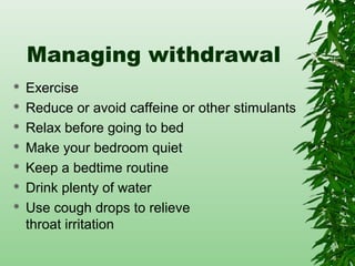 Managing withdrawal
 Exercise
 Reduce or avoid caffeine or other stimulants
 Relax before going to bed
 Make your bedroom quiet
 Keep a bedtime routine
 Drink plenty of water
 Use cough drops to relieve
throat irritation
 
