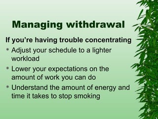 Managing withdrawal
If you’re having trouble concentrating
 Adjust your schedule to a lighter
workload
 Lower your expectations on the
amount of work you can do
 Understand the amount of energy and
time it takes to stop smoking
 