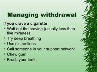 Managing withdrawal
If you crave a cigarette
 Wait out the craving (usually less than
five minutes)
 Try deep breathing
 Use distractions
 Call someone in your support network
 Chew gum
 Brush your teeth
 
