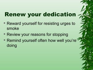 Renew your dedication
 Reward yourself for resisting urges to
smoke
 Review your reasons for stopping
 Remind yourself often how well you’re
doing
 
