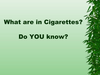 What are in Cigarettes?
Do YOU know?
 