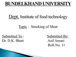 BUNDELKHANDUNIVERSITY
Dept. Institute of food technology
Topic : Smoking of Meat
Submitted To : Submitted By:
Dr. D.K. Bhatt Asif Ansari
Roll.No. 11
 
