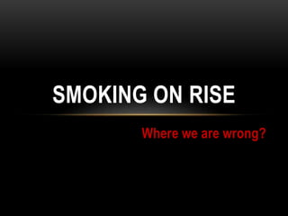 Where we are wrong?
SMOKING ON RISE
 