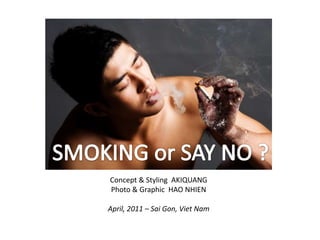 SMOKING or SAY NO ?,[object Object],Concept & Styling  AKIQUANG,[object Object],Photo & Graphic  HAO NHIEN,[object Object],April, 2011 – SaiGon, Viet Nam,[object Object]