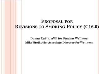 Donna Rubin, AVP for Student Wellness
Mike Stojkovic, Associate Director for Wellness
PROPOSAL FOR
REVISIONS TO SMOKING POLICY (C16.0)
 