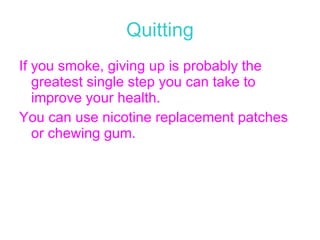 Quitting If you smoke, giving up is probably the greatest single step you can take to improve your health. You can use nicotine replacement patches or chewing gum.