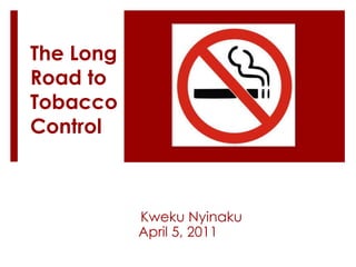 The Long Road to Tobacco Control KwekuNyinaku April 5, 2011 