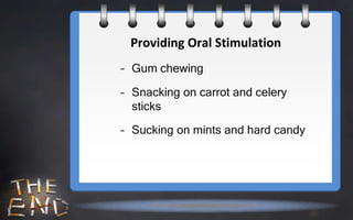 Providing Oral Stimulation
– Gum chewing

– Snacking on carrot and celery
  sticks

– Sucking on mints and hard candy
 