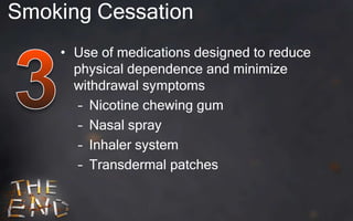 Smoking Cessation
    • Use of medications designed to reduce
      physical dependence and minimize
      withdrawal symptoms
       – Nicotine chewing gum
       – Nasal spray
       – Inhaler system
       – Transdermal patches
 