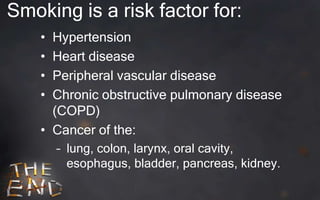 Smoking is a risk factor for:
    • Hypertension
    • Heart disease
    • Peripheral vascular disease
    • Chronic obstructive pulmonary disease
      (COPD)
    • Cancer of the:
        – lung, colon, larynx, oral cavity,
          esophagus, bladder, pancreas, kidney.
 