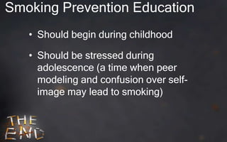 Smoking Prevention Education
   • Should begin during childhood

   • Should be stressed during
     adolescence (a time when peer
     modeling and confusion over self-
     image may lead to smoking)
 