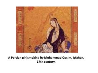 A Persian girl smoking by Muhammad Qasim. Isfahan,
17th century.
 
