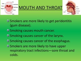 MOUTH AND THROAT
Smokers are more likely to get peridontitis
(gum disease).
Smoking causes mouth cancer.
Smoking causes cancer of the larynx.
Smoking causes cancer of the esophagus.
Smokers are more likely to have upper
respiratory tract infections—sore throat and
colds.
 