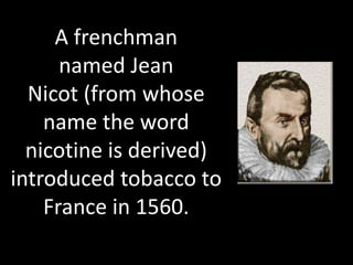 A frenchman
named Jean
Nicot (from whose
name the word
nicotine is derived)
introduced tobacco to
France in 1560.
 