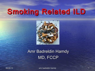 06/26/1306/26/13 amr badreldin hamdyamr badreldin hamdy 11
Smoking Related ILDSmoking Related ILD
Amr Badreldin HamdyAmr Badreldin Hamdy
MD, FCCPMD, FCCP
 