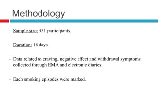 Methodology
• Sample size: 351 participants.
• Duration: 16 days
• Data related to craving, negative affect and withdrawal symptoms
collected through EMA and electronic diaries.
• Each smoking episodes were marked.
 