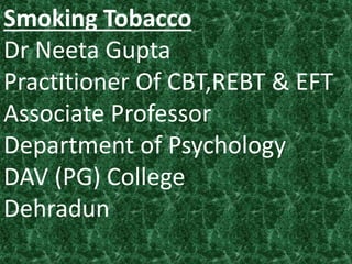 Smoking Tobacco
Dr Neeta Gupta
Practitioner Of CBT,REBT & EFT
Associate Professor
Department of Psychology
DAV (PG) College
Dehradun
 