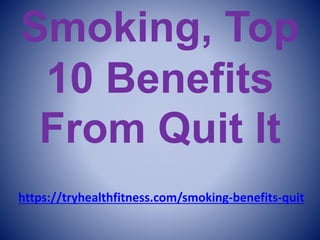 Smoking, Top
10 Benefits
From Quit It
https://tryhealthfitness.com/smoking-benefits-quit
 