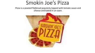 Smokin Joe’s Pizza
Pizza is a yeasted flatbread popularly topped with tomato sauce and
cheese and baked in an oven.
 