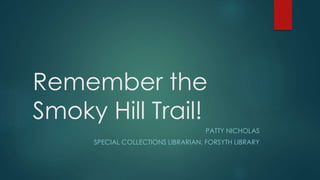Remember the
Smoky Hill Trail!
PATTY NICHOLAS
SPECIAL COLLECTIONS LIBRARIAN, FORSYTH LIBRARY
 