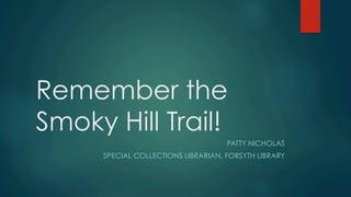 Remember the
Smoky Hill Trail!
PATTY NICHOLAS
SPECIAL COLLECTIONS LIBRARIAN, FORSYTH LIBRARY
 
