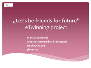 „Let’s be friends for future”
eTwinning project
Marijana Smolcec
Gimnazija Bernardina Frankopana
Ogulin, Croatia
@mscro1
 