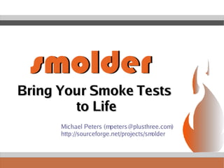 Bring Your Smoke Tests  to Life Michael Peters (mpeters@plusthree.com) http://sourceforge.net/projects/smolder 
