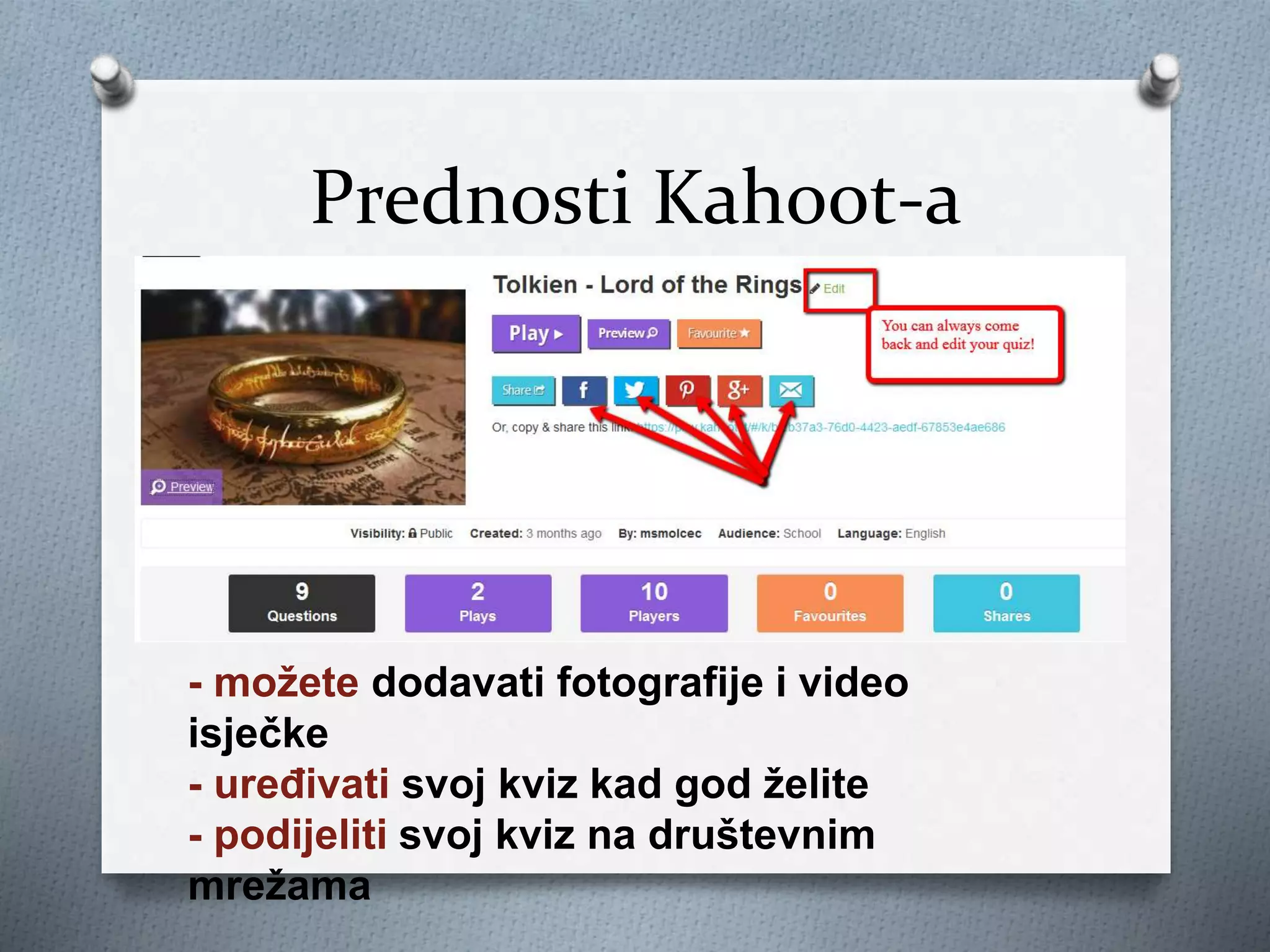 Prednosti Kahoot-a
- možete dodavati fotografije i video
isječke
- uređivati svoj kviz kad god želite
- podijeliti svoj kviz na društevnim
mrežama
 