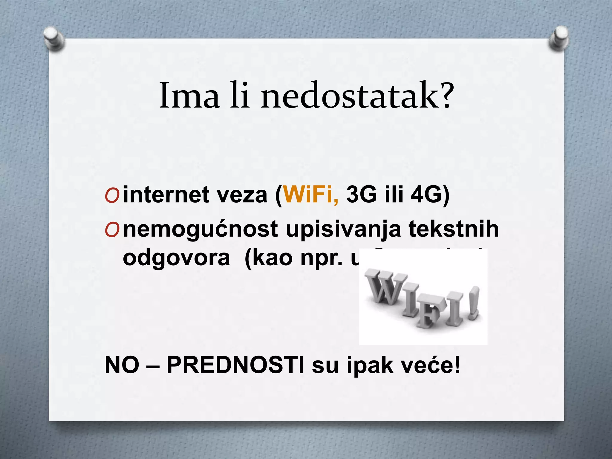 Ima li nedostatak?
Ointernet veza (WiFi, 3G ili 4G)
Onemogućnost upisivanja tekstnih
odgovora (kao npr. u Socrative)
NO – PREDNOSTI su ipak veće!
 