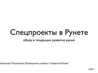 Спецпроекты в Рунете
                    обзор и тенденции развития рынка




Анжелика Петроченко, Руководитель проекта “LiveJournal Russia”
 