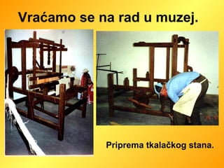 Vraćamo se na rad u muzej.  Priprema tkalačkog stana.  