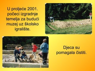 U proljeće 2001. počeci izgradnje temelja za budući muzej uz školsko igralište. Djeca su pomagala čistiti. 