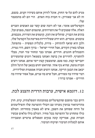 ‫מגיע להם על-פי החוק. אוכל לזרוק אותם כשיהיו זקנים. בעצם,‬
‫זה לא אני שאזרוק: זו חברת כוח האדם. הרי הם לא מהמעמד‬
                                                     ‫שלי.‬
‫הקפיטליסט אומר: אני לא רוצה שום קשר עם האנשים העניים‬
‫האלה. אלה שמנקים לי את השירותים, שוטפים רצפה, מפנים זבל,‬
‫בונים את הבניין, שותלים את העץ, קוטפים את הפירות, מכבסים,‬
‫צובעים. עובדים. הוא יודע שסולידריות מאיימת על הקפיטל שלו,‬
‫ולכן הוא שואף להתרחק – פיזית, כלכלית ונפשית – מהפועל.‬
‫אצלנו בארץ הקודש, אצל חזירי ישראל – ברוך השם, היד נטויה.‬
‫והמנהלים חוגגים. חזירים. אמרנו כבר ונחזור עוד ועוד, מבלי‬
‫להתעייף. לחזירים אין בושה ואנחנו בשמאל רוצים שהעשירים‬
‫יתביישו קצת. כמו פעם. שהמצפון קצת ייסר אותם. אנחנו רוצים‬
‫חברת מופת, שהיא גוף אחד. שהראש יחוש בכאב של הרגל והלב‬
  ‫יכאב את הבטן הריקה. אנחנו רוצים חברה אמפטית וסולידרית.‬
‫רצוי שיהיו בה עשירים, חבל שיש בה עניים, אבל אסור שיהיו בה‬
                                     ‫חזירים – אמרנו ברור?‬


‫21. דוגמא אישית, ערבות הדדית והצנע לכת.‬
‫היום כבר מוסכם שהקפיטליזם במתכונתו המפלצתית, קרס. חוץ‬
‫מהדינוזאור בנימין נתניהו עם זיבולי ההפרטה שלו והפיליטונים‬
‫על הרזה שסוחב את השמן, איש לא מאמין בתחייתו. העולם‬
‫כולו מתחרט על ההפרטה בכל מחיר. העולם כולו מלאים עכשיו‬
‫חברות ענק, אמריקה קונה בנקים ומפעלים פרטיים ומעבירה‬
                      ‫אותם לבעלות הציבור ופיקוח הציבור.‬
‫71‬
 