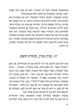 ‫שהאשכנזי מתכוון לבוז לו, למזרחי. הוא לא מבין שזו שנאה‬
           ‫ישנה, עתיקה, חשבונות מן העבר שלא נוגעים אליו.‬
‫הציוני האשכנזי, הפועל הציוני השמאלי, זרק את המסורת ואת‬
‫אלוהים כדי שיוכל להקים את המדינה הזאת. זה היה מעשה של‬
‫כפירה, מרידה ואמונה גדולה. המזרחי בא אחר-כך כעולה חדש.‬
‫נוסף לזרות המהגרים הרגילה, הוא נתקל גם בתיעוב האשכנזי‬
‫לאלוהים שלו. המזרחי נסחף לציונות בגלל המשיח. הוא ראה‬
‫בבן-גוריון סוג של משיח ובישראל את ראשית צמיחת הגאולה.‬
‫מבחינתו, הגיעה עת אחרית הימים והתגשמו נבואות ישעיהו. הוא‬
‫מגיע לארץ ולא מבין למה השנאה הזו לכל מה שמזכיר מסורת,‬
                                               ‫או יהדות.‬


          ‫75. בגין-בגין, בעזרת השם.‬
‫בגין לא נזקק להרבה מדי כדי לרכוש את לב המזרחיים. פה ושם‬
‫“בעזרת השם”, פה ושם כיפה, פסוק מהתנ“ך, ובעיקר – הרבה‬
‫כבוד למסורת. כבוד וקבלה של השונה, האחר ממנו. בגין הביט‬
‫ביהודי המזרחי וראה אח. לא נתין. חבר – לא טעון טיפוח. וזה‬
‫התחיל עוד במחתרת, באצ“ל. השמאל היה בפלמ“ח, בהגנה,‬
‫בסוכנות. המזרחיים הלכו לאצ“ל וללח“י. בגין, אולי המנהיג הכי‬
‫פולני שקם כאן, הכי אשכנזי, הכי לא עמך, הכי גלותי – מצא דרך‬
‫אל לב העם. כי הוא לא פסל את העם ולא בז לעם. ומעולם לא‬
              ‫התנשא עליו ולא נתן לו תחושה שהוא שווה יותר.‬
‫בעצרת השמאל בתחילת שנות השמונים קראו למזרחיים‬
‫צ‘חצ‘חים. מי קרא להם צ‘חצ‘חים? דודו טופז, אחד הבדרנים‬
                                                       ‫26‬
 