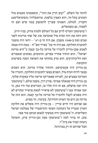 ‫לוותר על השלם. “יקוב הדין את ההר”, וכשעמדנו מעטים מול‬
‫המונים בתל-חי, הוא האמין בלסגת. טרומפלדור (הסוציאליסט(‬
‫וחבריו, למזלנו, האמינו שצריך להסתפק במה שיש ועם זה‬
                                        ‫לעמוד, גם כשנופלים.‬
  ‫ז‘בוטינסקי העדיף לריב עם כל העולם ולמות צודק. בניו-יורק.‬
‫הוא דחה את דוח ועדת פיל שהציעה סוג של שתי מדינות לשני‬
‫עמים ומת ב-0491 משבץ. אם היה חי ב-74‘ – ודאי היה מתנגד‬
‫לתוכנית החלוקה. אם היה חי בה‘ באייר תש“ח – בטח היה מנסה‬
‫למנוע מבן-גוריון להכריז על מדינה כל-כך קטנה כ“היא מדינת‬
‫ישראל”. הוא הותיר אחריו ספרים, תרגומים, נאומים ומאמרים‬
‫ואת הליכודניקים. הוא צדק בחזותו את השואה וטעה בשרטוט‬
                                                   ‫התקומה.‬
‫בן-גוריון היה אקטיביסט. והותיר אחריו מדינה. הוא הסכים‬
‫בצער לדוח ועדת פיל, הסכים בצער לתוכנית החלוקה, והכריז על‬
‫המדינה בפטיש עץ, למרות שאמריקה איימה עליו באקדח שלוף.‬
‫בן-גוריון היה שמאלני אמיתי. פורץ דרך, משנה עולם. ז‘בוטינסקי‬
‫היה ימני מושלם. אם זה היה תלוי בו, הבריטים עוד היו כאן, כי‬
‫ימני אמיתי כמו ז‘בוטינסקי לא פראייר לצאת פראייר ובחיים לא‬
‫היה מסכים לקבל ולהכריז על מדינה כל-כך קטנה. הוא הזה על‬
            ‫מדינה מן הים עד הפרת והחידקל. בקיצור, חי בסרט.‬
‫אם שניהם היו חיים עדיין – בן-גוריון היה משלים את חלוקת‬
‫הארץ ומכריז על ניצחונה הסופי וההיסטורי של ממלכת ישראל‬
      ‫השלישית. וז‘בוטינסקי היה ממשיך לנאום וכותב עוד ספר.‬
‫טוב, זה ברור למה ז‘בוטינסקי טעה ובן-גוריון צדק, והפועל‬
                                      ‫ניצחה תמיד את בית“ר.‬
                                  ‫חבל שהיום זה רק בכדורגל.‬
                                                        ‫66‬
 