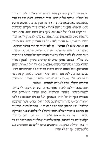 ‫בגלות עם זיכרון החורבן ועם מולדת וירטואלית בלב. זו זכותו‬
‫של הפליט. זכותו של הנכבש, זכות המיעוט, זכותו של כל אדם‬
‫להתגעגע ולאהוב את מה שהוא רוצה ואין לו. אתה פשוט חושש‬
‫שכמו שאנחנו הקמנו מדינה אחרי אלפיים שנות תקווה וגעגועים‬
‫– זה יקרה גם לו ועל חשבוננו. עינך צרה בעצב שלו. אתה רוצה‬
‫שישמח ביום העצמאות שלנו. אתה לא מוכן להעניק לו את זכות‬
‫העצב והתוגה, את הזכות להתאבל על האובדן שלו. וזה כמובן‬
 ‫לא אנושי. עזוב לא אנושי – זה לא יהודי וזו הרי מדינה יהודית.‬
‫מעצבן אותך מאד שהערבי הישראלי מרגיש פלשתינאי. מעצבן‬
‫מאד שהוא לא לוקח חלק בסערת האופוריה של תחילת המבצעים‬
‫של צה“ל. מעצבן אותך שיש לו קרובים בירדן, לבנון וסוריה‬
‫ושהוא בוכה כשקרוביו בעזה מופצצים על-ידי חיל האוויר. זכותך‬
‫להתעצבן. אבל אנחנו רוצים לעסוק בדרכים למזעור הטינה בינינו‬
‫לבינם. בדרכים לצמצום הזרות השנאה והניכור. למה רק צמצום?‬
‫כי זה לא יעלם לגמרי עד שלא יהיה פיוס היסטורי בין היהודים‬
                 ‫לערבים בעולם. אבל לצמצם ולתחום – אפשר.‬
‫אתה שואל – למה ליהודי אמריקאי אין בעיית נאמנות לאמריקה‬
‫ולאמריקאים? ליהודי הבריטי? למה יהודי בניו-יורק יכול‬
‫להצדיע בכף ידו על חזהו, כשמונף דגל הפסים והכוכבים? למה‬
‫היהודי הבריטי מתוח דום לצלב שעל הדגל הבריטי ושר “אל נצור‬
‫המלכה” ולא מתלונן שזה הקשר נוצרי? – ההבדל ברור. בריטניה‬
‫לא נלחמת ביהודי העולם. יהודי העולם לא נלחמים נגד אמריקה.‬
‫לעומתם רוב הפלשתינאים נלחמים בישראל. רוב הערבים‬
‫בקונפליקט עם ישראל. הישראלים והמוסלמים מתכתשים זה עם‬
‫זה מאז תחילת הציונות. והערבים הישראלים גם מוסלמים וגם‬
                                  ‫פלשתינאים. קל זה לא יהיה.‬
                                                         ‫27‬
 