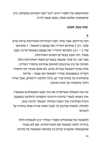 ‫כשהטקסט של הספרי ויניב ידבר לשני המינים במשותף, נדע‬
                 ‫שהמהפכה שלהם ושלנו, ממש יצאה לדרך.‬

                                       ‫(מיה בנגל, 9002)‬

                                                     ‫ד.‬
 ‫הנה פרדוכס: מצד אחד, לפני הבחירות האחרונות ערכה מרצ‬
   ‫סקר. רק 7 אחוזים הגדירו את עצמם כ”שמאל”. 7 אחוזים!‬
  ‫עוד כ – %31 הסכימו להגדיר את עצמם כשמאל-מרכז. מעט‬
                 ‫מאוד. הכי מעט בעשרים השנים האחרונות.‬
     ‫מצד שני, כל סקר שנעשה בעשרים השנה האחרונות גילה‬
     ‫תמיכה של בין ארבעים לשישים אחוזים בהסדר המדיני,‬
 ‫אליו מטיף השמאל עשרות שנים. לא סתם מטיף: זהו ההסדר‬
         ‫המדיני באמצעותו מגדיר השמאל את עצמו – מדינה‬
‫פלשתינית על בסיס קווי 76, כולל חלוקת ירושלים, אבל אחרי‬
                           ‫ויתור פלשתיני על זכות השיבה.‬

 ‫אז הנה השאלה שמייסרת את הכי מעט השמאלנים שנשארו.‬
  ‫איך ניצחנו לגמרי בויכוח הרעיוני והפסדנו לחלוטין במאבק‬
       ‫הכוח הפוליטי? איך הפכה המילה “שמאל” לכינוי גנאי,‬
 ‫למחלה, למשהו שנדבק לך לנעל ואתה מורח אותו בחזרה על‬
                                                 ‫הכביש?‬

     ‫התשובה של שמואליק הספרי ואלדד יניב לשאלות הללו‬
        ‫ברורה: לקחו לשמאל את הפטריוטיות. אם לא בטוח‬
    ‫שהשמאלני מתעניין קודם כל בקיומה ושגשוגה של מדינת‬

                                                     ‫69‬
 