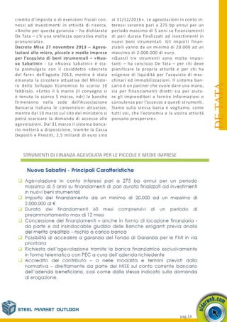 pag.14
DETATA
credito d’imposta o di esenzioni fiscali con-
nessi ad investimenti in attività di ricerca.
«Anche per questa garanzia – ha dichiarato
De Tata – c’è una snellezza operativa molto
pronunciata».
Decreto Mise 27 novembre 2013 – Agevo-
lazioni alle micro, piccole e medie imprese
per l’acquisto di beni strumentali – «Nuo-
va Sabatini» - La «Nuova Sabatini» è sta-
ta promulgata con il cosiddetto «decreto
del fare» dell’agosto 2013, mentre è stata
emanata la circolare attuativa del Ministe-
ro dello Sviluppo Economico lo scorso 10
febbraio. «Entro il 6 marzo (il convegno si
è tenuto lo scorso 5 marzo, ndr) le banche
firmeranno nella sede dell’Associazione
Bancaria Italiana le convenzioni attuative,
mentre dal 10 marzo sul sito del ministero si
potrà scaricare la domanda di accesso alle
agevolazioni. Dal 31 marzo il sistema banca-
rio metterà a disposizione, tramite la Cassa
Depositi e Prestiti, 2,5 miliardi di euro sino
al 31/12/2016». Le agevolazioni in conto in-
teressi saranno pari a 275 bp annui per un
periodo massimo di 5 anni su finanziamenti
di pari durata finalizzati ad investimenti in
nuovi beni strumentali. Gli importi finan-
ziabili vanno da un minimo di 20.000 ad un
massimo di 2.000.000 di euro.
«Questi tre strumenti sono molto impor-
tanti – ha concluso De Tata – per chi deve
pianificare la propria attività e per chi ha
esigenze di liquidità per l’acquisto di mac-
chinari ed immobilizzazioni. Il sistema ban-
cario è un partner che vuole dare una mano,
sia per finanziamenti diretti sia per aiuta-
re gli imprenditori a fornire informazioni o
consulenza per l’accesso a questi strumenti.
Siamo sulla stessa barca e vogliamo, come
tutti voi, che l’economia e la vostra attività
possano prosperare».
