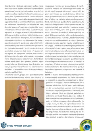 pag.17
TAVOLAROTONDA
sto andamento è destinato a proseguire anche a marzo,
mesenelqualemiaspettounamodestacorrezionedelle
quotazionidelrottame,checredosarànelrangedei5-10
euro la tonnellata rispetto al livello del mese scorso. Ad
aprile, però, ci potrebbe essere un cambio di marcia».
Questo in quanto i prezzi delle demolizioni industriali,
oggi, sono arrivati ad un limite difficilmente sostenibile,
che solitamente comporta poi un rimbalzo, che «non
dovrebbe essere un’impennata, ma dovrebbe essere
nell’ordine dei +20 euro la tonnellata. Questo trend pro-
seguirà anche a maggio ed avverrà indipendentemente
dall’andamentodellevenditedeifiniti,cheinfluenzeran-
noforseladimensionedellaripresa,manonladirezione
rialzista delle quotazioni». Un altro aspetto che spinge a
prevedere incrementi, questa volta sui prodotti finiti, è
la necessità da parte delle acciaierie di recuperare mar-
gini, oggi molto compressi. E un briciolo di ottimismo, in
quest’ottica, arriva anche dagli ordini: «c’è qualche pri-
mo segnale, per esempio nei comparti dei cuscinetti e
dell’automotive, che porta ad immaginare un migliora-
mentodelladomandaneiprossimimesi».Tornandoalle
materie prime, questa volta quelle da altoforno, Bajetti
pensa che i prezzi del coking coal siano destinati a cre-
scere, in quanto si sta verificando una razionalizzazione
dell’offerta a causa della chiusura di alcune miniere so-
prattutto negli Stati Uniti.
Sul versante Lucchini, gruppo per il quale Bajetti presta
la propria attività lavorativa, «non ci sono misteri: il 10
marzo scade il termine per la presentazione di manife-
stazioni di interesse non vincolanti per il Gruppo o per
parti di esso (il convegno si è tenuto il 5 marzo, ndr). Nei
giorni scorsi c’è stata una piccola deviazione dal normale
iter in quanto il Gruppo SMC ha chiesto di poter presen-
tare un’offerta con trattativa privata, ma il commissario
Nardi, non ritenendo questa offerta soddisfacente, ha
interrotto le negoziazioni. Ciò non significa che SMC sia
stato escluso dalla gara, solo che il medesimo gruppo
dovrà fare un’offerta, come tutti gli altri concorrenti,
entro il 10 marzo». Entrando più nel dettaglio degli im-
pianti del Gruppo Lucchini, e soffermandosi soprattutto
sul laminatoio lecchese «Caleotto», Bajetti ha dichiarato
che il sito «da sempre manifesta un tasso di competiti-
vità molto marcato, superiore rispetto ad altri impianti
delGruppo.Caleottoèunassetstrategicoepertutelarlo
abbiamo,da7-8mesiaquestaparte,effettuatounlavo-
ro orientato ad assicurare una fonte certa di materia pri-
ma. In particolare abbiamo testato l’utilizzo di forniture
di billette da parte di sei acciaierie diverse dalla Lucchini,
laminando in campagne successive quantità crescenti,
con l’impiego di 14 marche di acciaio e la consegna di
materiale a 27 clienti, con esiti estremamente positivi.
Indipendentemente dal destino di Piombino, quindi, il
lavoro fatto rappresenta una garanzia per l’avvenire di
Caleotto».
Polotti–IldiscorsodiFrancoPolotti(nellafoto),ammini-
stratore delegato di ORI Martin, si è invece concentrato
su tre aspetti: le prospettive strategiche per la siderur-
gia italiana ed europea, il mercato ed il rapporto con la
politica e le istituzioni. Il primo punto, quello dell’avve-
nire del comparto acciaio nazionale e continentale, è
iniziato con una piccola digressione sul settore dei piani
italiano, nel quale Polotti ha criticato le scelte fatte re-
centemente per l’Ilva di Taranto, dove «si è creduto di
poter risolvere in 6 mesi problemi che duravano da 40
anni, e lo si è fatto nel peggiore dei modi possibili». Per
i lunghi, invece, «in Italia, nel segmento del tondo per
cemento armato, esiste una capacità produttiva doppia
rispetto al consumo interno. Questo non è un proble-
ma congiunturale, ma strutturale: credo quindi che im-
pianti per almeno due milioni di tonnellate di capacità
siano destinati a sparire». La soluzione africana, con