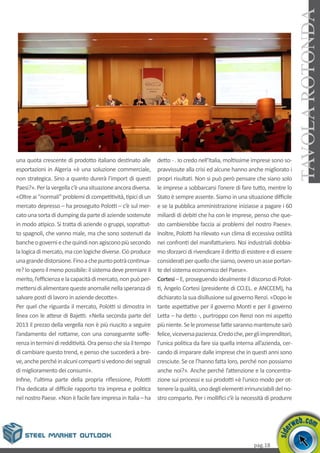 pag.18
TAVOLAROTONDA
una quota crescente di prodotto italiano destinato alle
esportazioni in Algeria «è una soluzione commerciale,
non strategica. Sino a quanto durerà l’import di questi
Paesi?».Perlavergellac’èunasituazioneancoradiversa.
«Oltreai“normali”problemidicompetitività,tipicidiun
mercato depresso – ha proseguito Polotti – c’è sul mer-
catounasortadidumpingdapartediaziendesostenute
in modo atipico. Si tratta di aziende o gruppi, soprattut-
to spagnoli, che vanno male, ma che sono sostenuti da
bancheogoverniechequindinonagisconopiùsecondo
lalogicadimercato,maconlogichediverse.Ciòproduce
unagrandedistorsione.Finoachepuntopotràcontinua-
re? Io spero ilmenopossibile: ilsistema deve premiare il
merito,l’efficienzaelacapacitàdimercato,nonpuòper-
mettersidialimentarequesteanomalienellasperanzadi
salvare posti di lavoro in aziende decotte».
Per quel che riguarda il mercato, Polotti si dimostra in
linea con le attese di Bajetti. «Nella seconda parte del
2013 il prezzo della vergella non è più riuscito a seguire
l’andamento del rottame, con una conseguente soffe-
renzainterminidiredditività.Orapensochesiailtempo
di cambiare questo trend, e penso che succederà a bre-
ve,ancheperchéinalcunicompartisivedonodeisegnali
di miglioramento dei consumi».
Infine, l’ultima parte della propria riflessione, Polotti
l’ha dedicata al difficile rapporto tra impresa e politica
nelnostroPaese.«NonèfacilefareimpresainItalia–ha
detto - . Io credo nell’Italia, moltissime imprese sono so-
pravvissute alla crisi ed alcune hanno anche migliorato i
propri risultati. Non si può però pensare che siano solo
le imprese a sobbarcarsi l’onere di fare tutto, mentre lo
Stato è sempre assente. Siamo in una situazione difficile
e se la pubblica amministrazione iniziasse a pagare i 60
miliardi di debiti che ha con le imprese, penso che que-
sto cambierebbe faccia ai problemi del nostro Paese».
Inoltre, Polotti ha rilevato «un clima di eccessiva ostilità
nei confronti del manifatturiero. Noi industriali dobbia-
mo sforzarci di rivendicare il diritto di esistereedi essere
consideratiperquellochesiamo,ovverounasseportan-
te del sistema economico del Paese».
Cortesi–E,proseguendoidealmenteildiscorsodiPolot-
ti, Angelo Cortesi (presidente di CO.EL. e ANCCEM), ha
dichiarato la sua disillusione sul governo Renzi. «Dopo le
tante aspettative per il governo Monti e per il governo
Letta – ha detto -, purtroppo con Renzi non mi aspetto
piùniente.Selepromessefattesarannomantenutesarò
felice,viceversapazienza.Credoche,pergliimprenditori,
l’unica politica da fare sia quella interna all’azienda, cer-
cando di imparare dalle imprese che in questi anni sono
cresciute. Se ce l’hanno fatta loro, perché non possiamo
anche noi?». Anche perché l’attenzione e la concentra-
zione sui processi e sui prodotti «è l’unico modo per ot-
tenerelaqualità,unodeglielementiirrinunciabilidelno-
stro comparto. Per i mollifici c’è la necessità di produrre